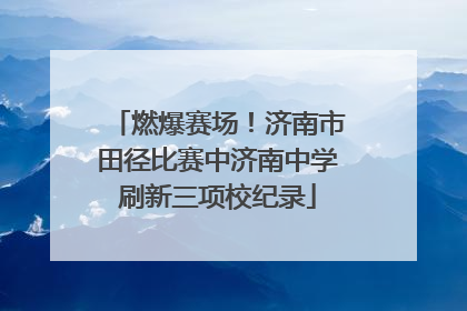 燃爆赛场！济南市田径比赛中济南中学刷新三项校纪录