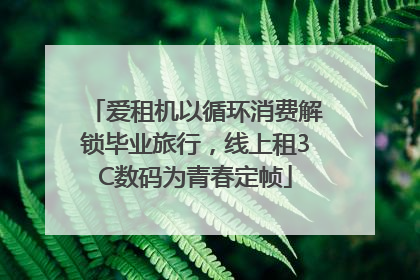 爱租机以循环消费解锁毕业旅行，线上租3C数码为青春定帧
