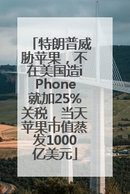 特朗普威胁苹果，不在美国造iPhone就加25%关税，当天苹果市值蒸发1000亿美元