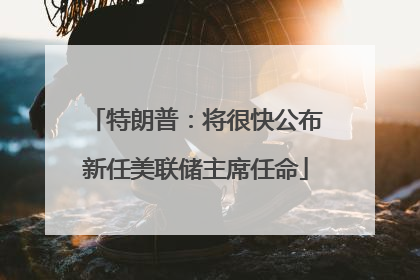 特朗普：将很快公布新任美联储主席任命