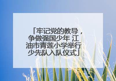 牢记党的教导，争做强国少年 江油市青莲小学举行少先队入队仪式