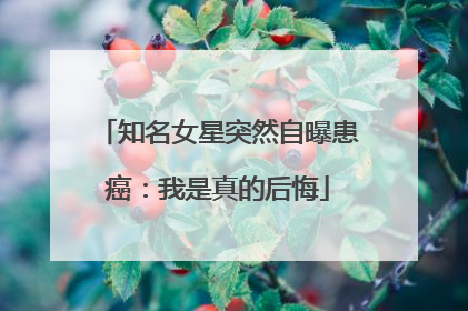 知名女星突然自曝患癌：我是真的后悔