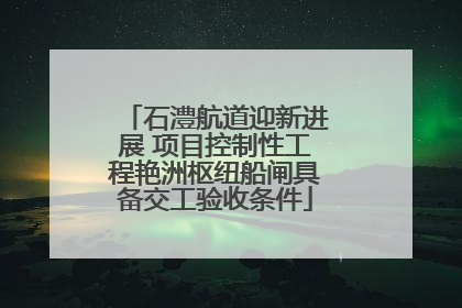 石澧航道迎新进展 项目控制性工程艳洲枢纽船闸具备交工验收条件