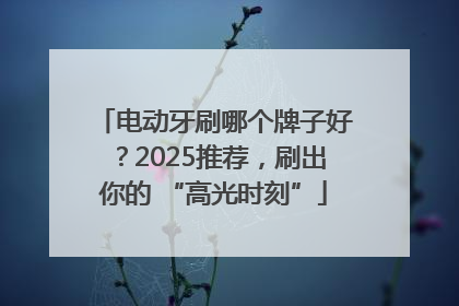 电动牙刷哪个牌子好？2025推荐，刷出你的 “高光时刻”