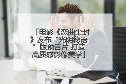 电影《恋曲尘封》发布“光阴秘语”版预告片 打造高质感影像美学