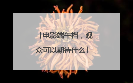电影端午档，观众可以期待什么