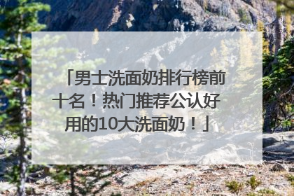 男士洗面奶排行榜前十名！热门推荐公认好用的10大洗面奶！