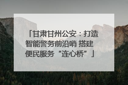 甘肃甘州公安：打造智能警务前沿哨 搭建便民服务“连心桥”