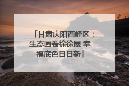 甘肃庆阳西峰区：生态画卷徐徐展 幸福底色日日新