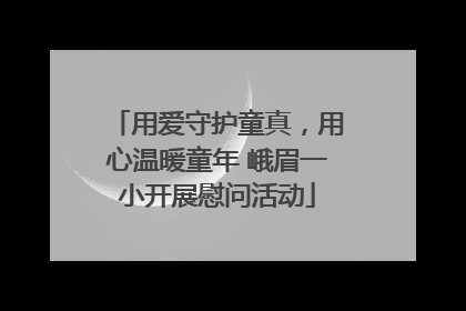 用爱守护童真，用心温暖童年 峨眉一小开展慰问活动