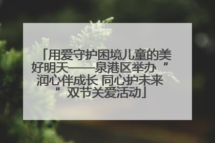 用爱守护困境儿童的美好明天——泉港区举办“润心伴成长 同心护未来”双节关爱活动