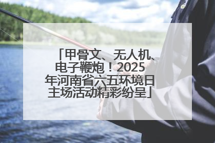 甲骨文、无人机、电子鞭炮！2025年河南省六五环境日主场活动精彩纷呈