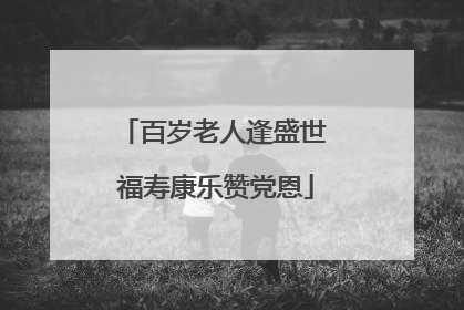 百岁老人逢盛世 福寿康乐赞党恩