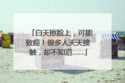 白天擦脸上，可能致癌！很多人天天接触，却不知道……