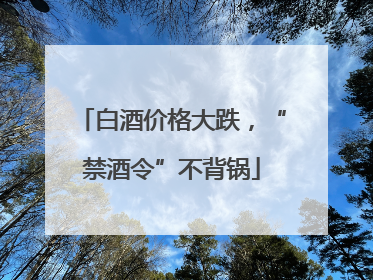 白酒价格大跌，“禁酒令”不背锅
