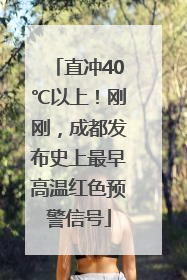 直冲40℃以上！刚刚，成都发布史上最早高温红色预警信号