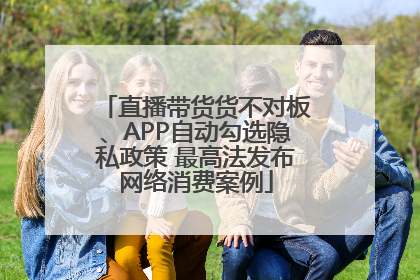 直播带货货不对板、APP自动勾选隐私政策 最高法发布网络消费案例