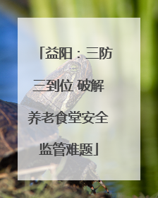 益阳：三防三到位 破解养老食堂安全监管难题