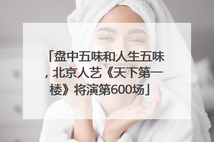 盘中五味和人生五味，北京人艺《天下第一楼》将演第600场