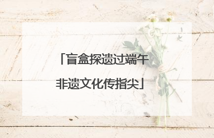 盲盒探遗过端午 非遗文化传指尖