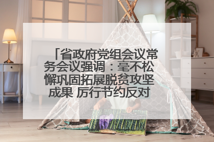 省政府党组会议常务会议强调：毫不松懈巩固拓展脱贫攻坚成果 厉行节约反对浪费弘扬优良作风