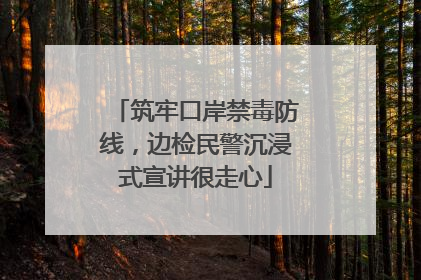 筑牢口岸禁毒防线，边检民警沉浸式宣讲很走心
