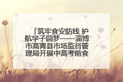 筑牢食安防线 护航学子圆梦——淄博市高青县市场监督管理局开展中高考前食品安全专项检查