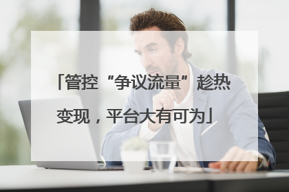 管控“争议流量”趁热变现，平台大有可为