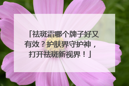 祛斑霜哪个牌子好又有效？护肤界守护神，打开祛斑新视界！