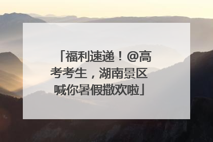 福利速递！@高考考生，湖南景区喊你暑假撒欢啦