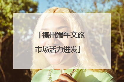 福州端午文旅市场活力迸发