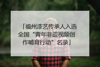 福州漆艺传承人入选全国“青年非遗视频创作哺育行动”名录
