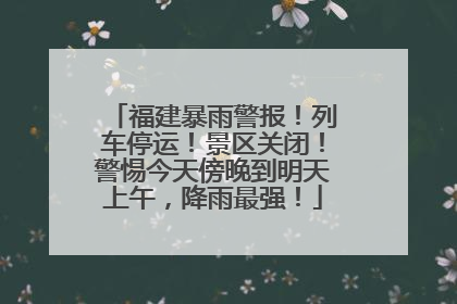 福建暴雨警报！列车停运！景区关闭！警惕今天傍晚到明天上午，降雨最强！