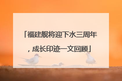 福建舰将迎下水三周年，成长印迹一文回顾