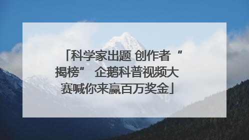 科学家出题 创作者“揭榜” 企鹅科普视频大赛喊你来赢百万奖金