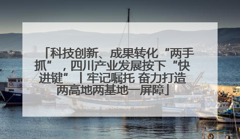 科技创新、成果转化“两手抓”，四川产业发展按下“快进键”丨牢记嘱托 奋力打造两高地两基地一屏障