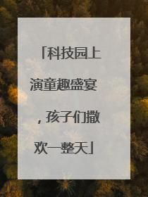 科技园上演童趣盛宴，孩子们撒欢一整天