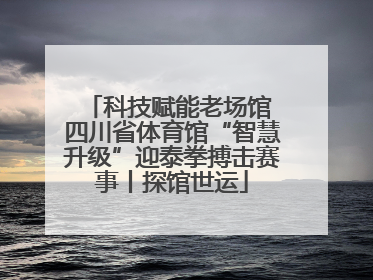 科技赋能老场馆 四川省体育馆“智慧升级”迎泰拳搏击赛事丨探馆世运