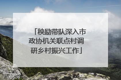 秧励带队深入市政协机关联点村调研乡村振兴工作