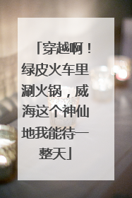 穿越啊！绿皮火车里涮火锅，威海这个神仙地我能待一整天
