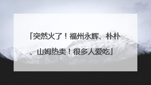 突然火了！福州永辉、朴朴、山姆热卖！很多人爱吃