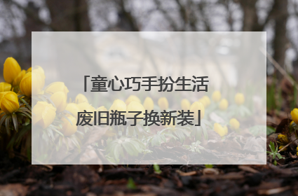 童心巧手扮生活 废旧瓶子换新装