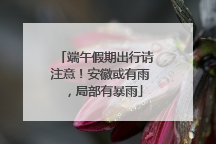 端午假期出行请注意！安徽或有雨，局部有暴雨