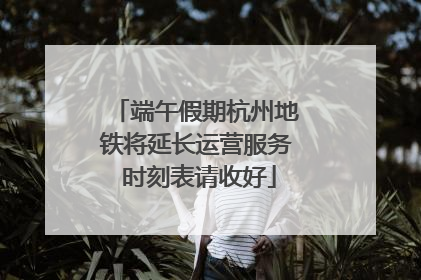 端午假期杭州地铁将延长运营服务 时刻表请收好