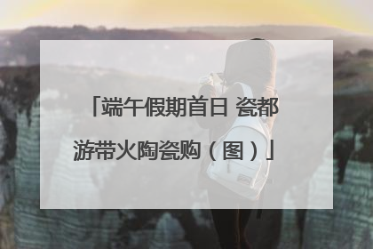 端午假期首日 瓷都游带火陶瓷购（图）