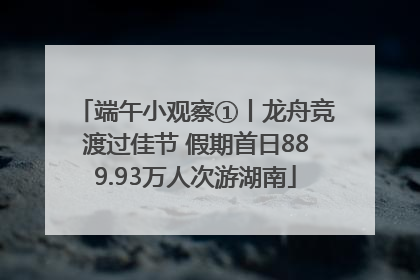 端午小观察①丨龙舟竞渡过佳节 假期首日889.93万人次游湖南