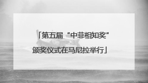 第五届“中菲相知奖”颁奖仪式在马尼拉举行