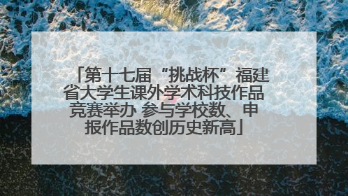 第十七届“挑战杯”福建省大学生课外学术科技作品竞赛举办 参与学校数、申报作品数创历史新高
