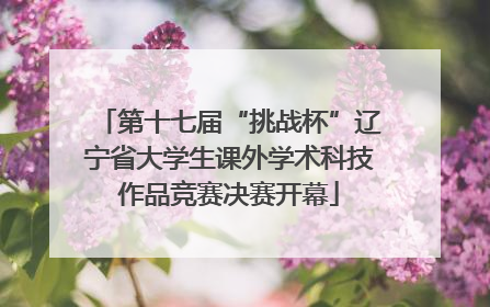 第十七届“挑战杯”辽宁省大学生课外学术科技作品竞赛决赛开幕