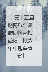 第十五届湖南汽车巡展即将亮相益阳，打造年中购车盛宴
